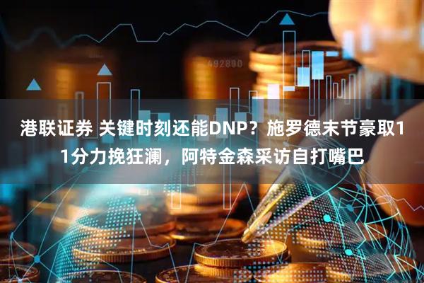 港联证券 关键时刻还能DNP？施罗德末节豪取11分力挽狂澜，阿特金森采访自打嘴巴