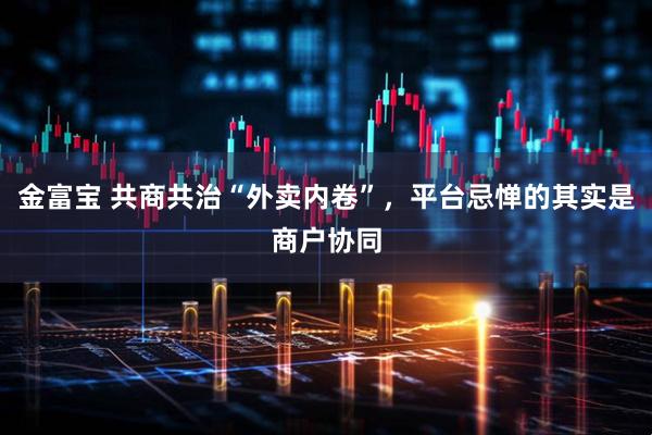 金富宝 共商共治“外卖内卷”，平台忌惮的其实是商户协同