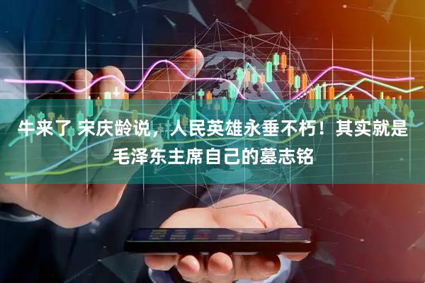 牛来了 宋庆龄说，人民英雄永垂不朽！其实就是毛泽东主席自己的墓志铭