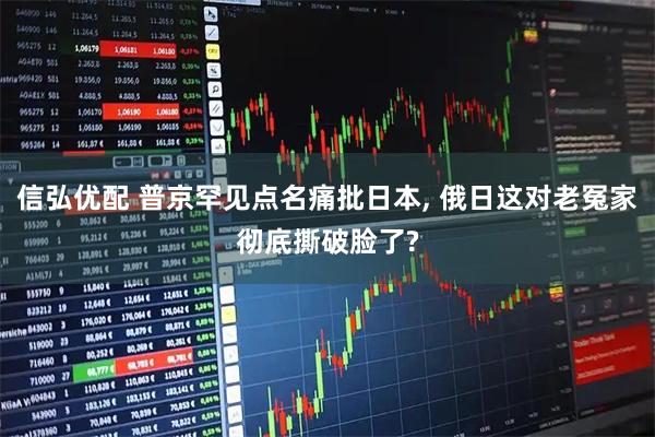 信弘优配 普京罕见点名痛批日本, 俄日这对老冤家彻底撕破脸了?